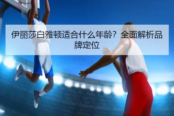 伊丽莎白雅顿适合什么年龄?全面解析品牌定位